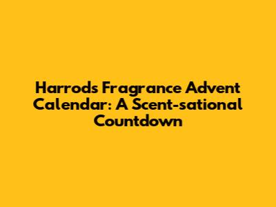 Harrods Fragrance Advent Calendar: A Scent-sational Countdown