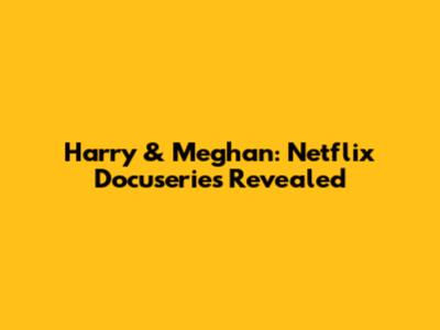 Harry & Meghan: Netflix Docuseries Revealed