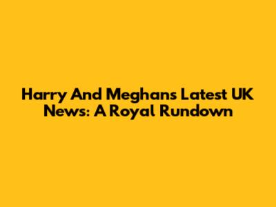 Harry And Meghan's Latest UK News: A Royal Rundown