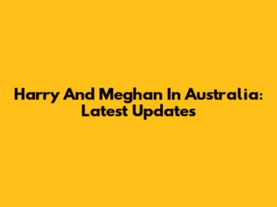 Harry And Meghan In Australia: Latest Updates