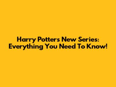 Harry Potter's New Series: Everything You Need To Know!