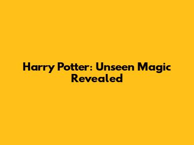 Harry Potter: Unseen Magic Revealed