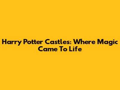Harry Potter Castles: Where Magic Came To Life