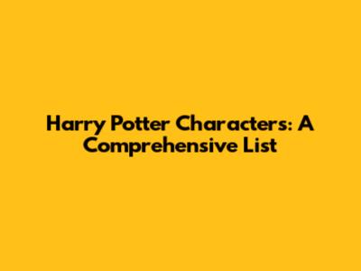 Harry Potter Characters: A Comprehensive List