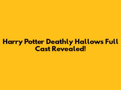 Harry Potter Deathly Hallows Full Cast Revealed!