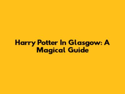 Harry Potter In Glasgow: A Magical Guide