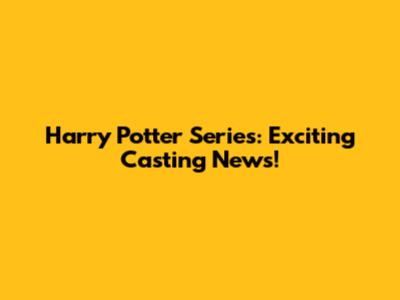 Harry Potter Series: Exciting Casting News!