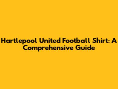 Hartlepool United Football Shirt: A Comprehensive Guide