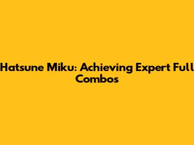 Hatsune Miku: Achieving Expert Full Combos