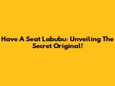 Have A Seat Labubu: Unveiling The Secret Original!