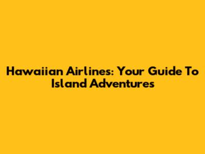 Hawaiian Airlines: Your Guide To Island Adventures