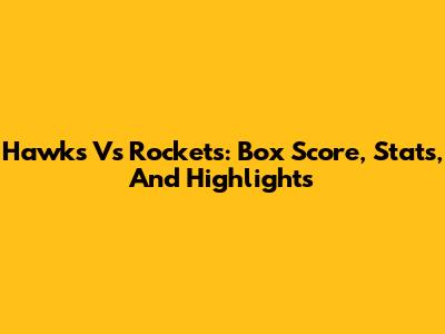 Hawks Vs Rockets: Box Score, Stats, And Highlights