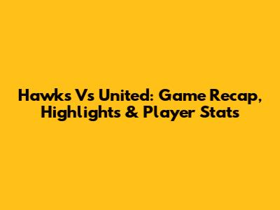 Hawks Vs United: Game Recap, Highlights & Player Stats