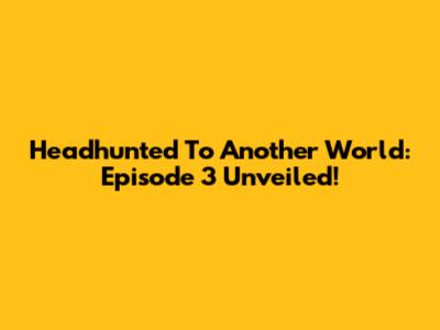 Headhunted To Another World: Episode 3 Unveiled!