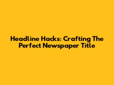 Headline Hacks: Crafting The Perfect Newspaper Title