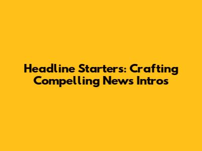 Headline Starters: Crafting Compelling News Intros