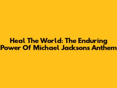 Heal The World: The Enduring Power Of Michael Jackson's Anthem