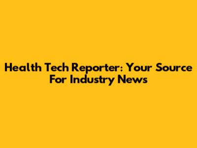 Health Tech Reporter: Your Source For Industry News