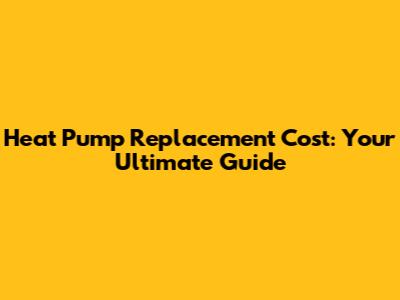 Heat Pump Replacement Cost: Your Ultimate Guide