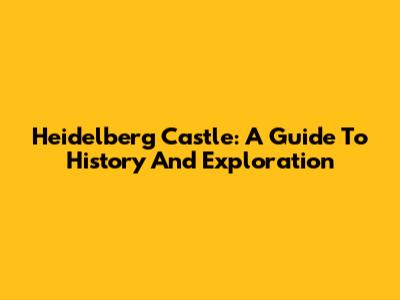 Heidelberg Castle: A Guide To History And Exploration