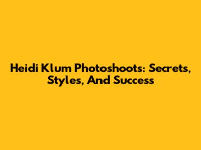 Heidi Klum Photoshoots: Secrets, Styles, And Success
