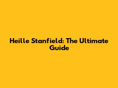 Heille Stanfield: The Ultimate Guide