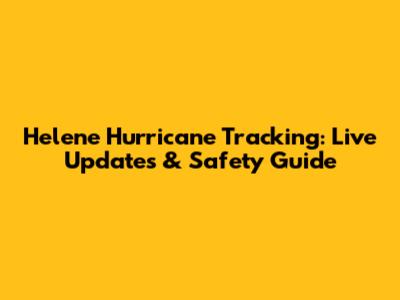 Helene Hurricane Tracking: Live Updates & Safety Guide