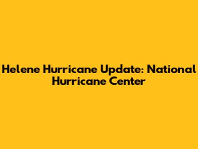 Helene Hurricane Update: National Hurricane Center