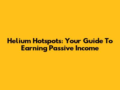 Helium Hotspots: Your Guide To Earning Passive Income