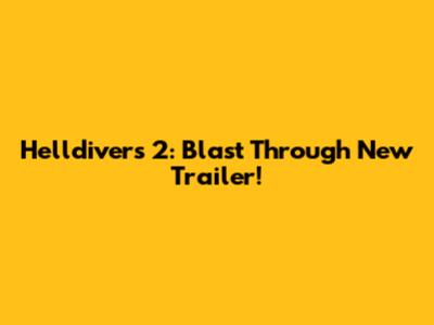 Helldivers 2: Blast Through New Trailer!