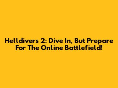 Helldivers 2: Dive In, But Prepare For The Online Battlefield!