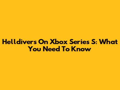 Helldivers On Xbox Series S: What You Need To Know