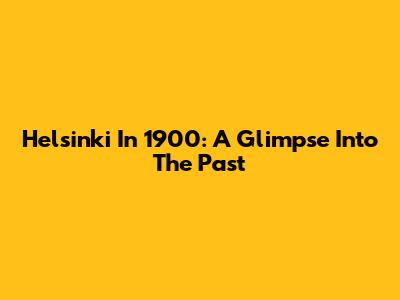 Helsinki In 1900: A Glimpse Into The Past