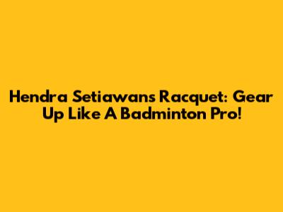 Hendra Setiawan's Racquet: Gear Up Like A Badminton Pro!