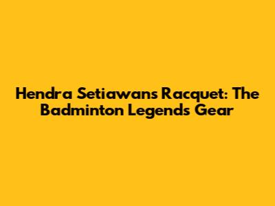 Hendra Setiawan's Racquet: The Badminton Legend's Gear