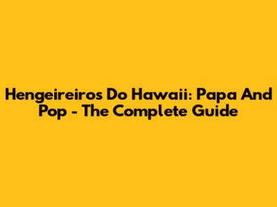 Hengeireiros Do Hawaii: Papa And Pop - The Complete Guide