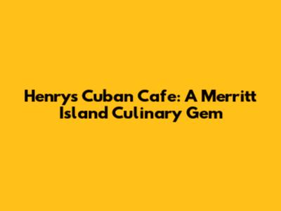 Henry's Cuban Cafe: A Merritt Island Culinary Gem
