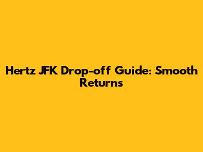 Hertz JFK Drop-off Guide: Smooth Returns