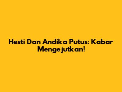 Hesti Dan Andika Putus: Kabar Mengejutkan!