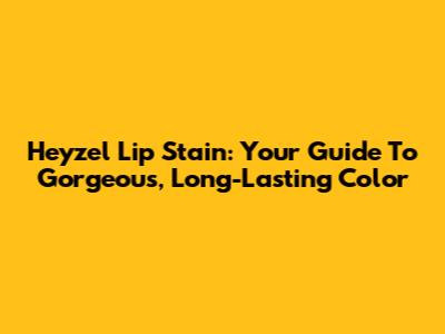 Heyzel Lip Stain: Your Guide To Gorgeous, Long-Lasting Color