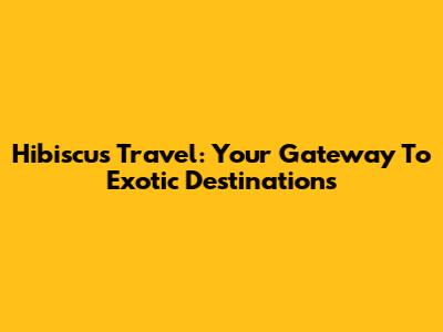Hibiscus Travel: Your Gateway To Exotic Destinations