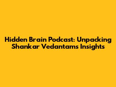 Hidden Brain Podcast: Unpacking Shankar Vedantam's Insights