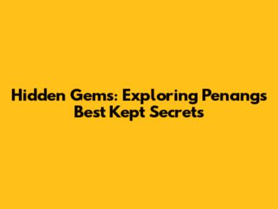 Hidden Gems: Exploring Penang's Best Kept Secrets