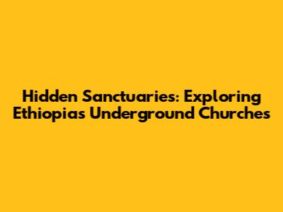 Hidden Sanctuaries: Exploring Ethiopia's Underground Churches