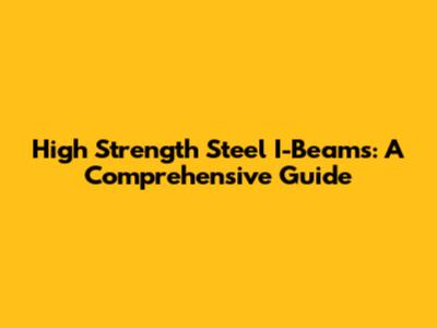 High Strength Steel I-Beams: A Comprehensive Guide
