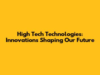 High Tech Technologies: Innovations Shaping Our Future
