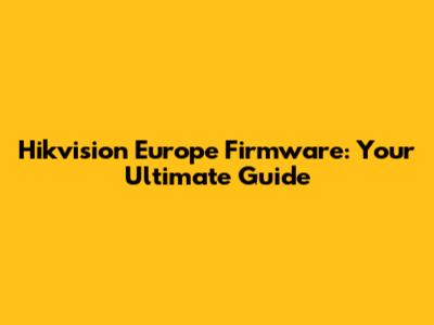 Hikvision Europe Firmware: Your Ultimate Guide