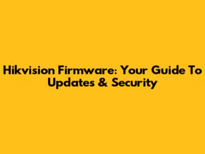 Hikvision Firmware: Your Guide To Updates & Security