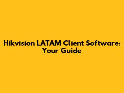 Hikvision LATAM Client Software: Your Guide