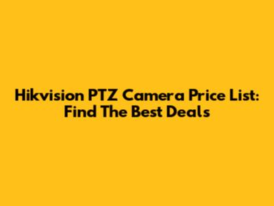 Hikvision PTZ Camera Price List: Find The Best Deals